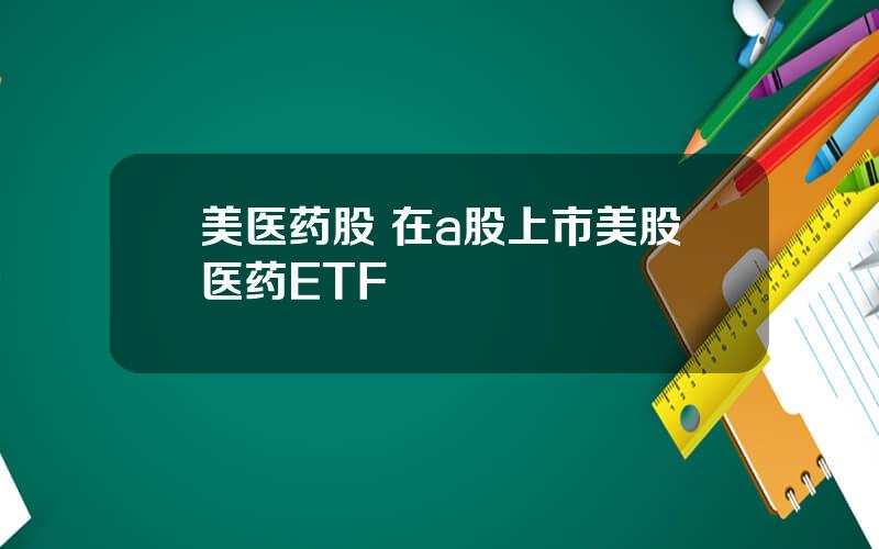 美医药股 在a股上市美股医药ETF